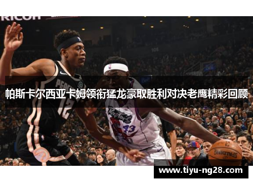 帕斯卡尔西亚卡姆领衔猛龙豪取胜利对决老鹰精彩回顾