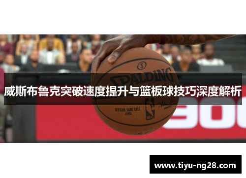 威斯布鲁克突破速度提升与篮板球技巧深度解析