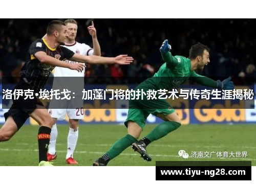 洛伊克·埃托戈：加蓬门将的扑救艺术与传奇生涯揭秘