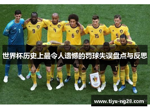 世界杯历史上最令人遗憾的罚球失误盘点与反思