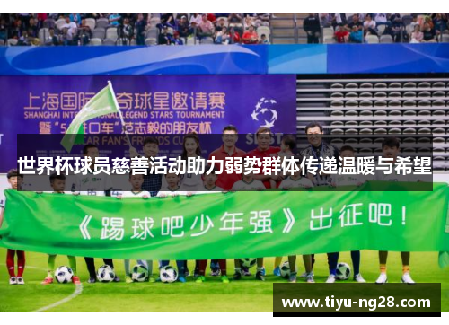 世界杯球员慈善活动助力弱势群体传递温暖与希望