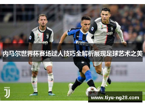 内马尔世界杯赛场过人技巧全解析展现足球艺术之美