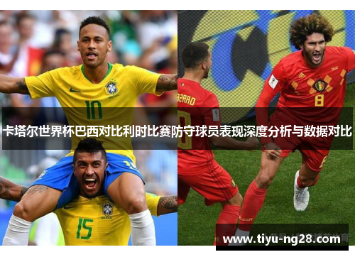 卡塔尔世界杯巴西对比利时比赛防守球员表现深度分析与数据对比