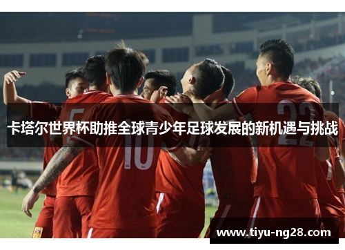 卡塔尔世界杯助推全球青少年足球发展的新机遇与挑战