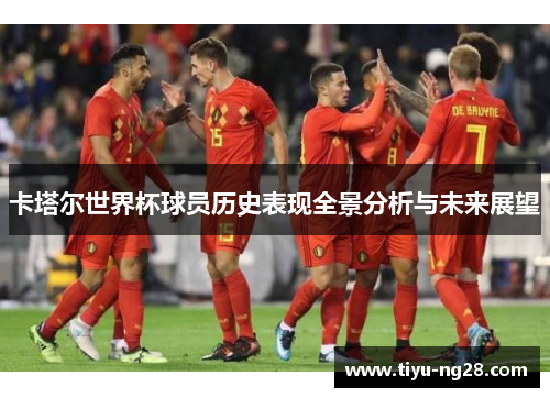 卡塔尔世界杯球员历史表现全景分析与未来展望
