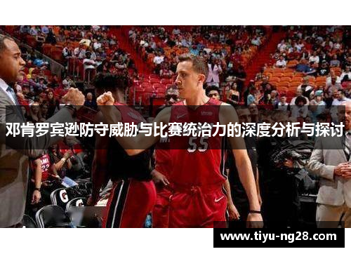 邓肯罗宾逊防守威胁与比赛统治力的深度分析与探讨