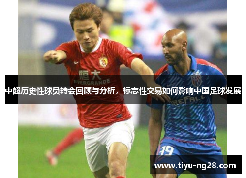 中超历史性球员转会回顾与分析，标志性交易如何影响中国足球发展
