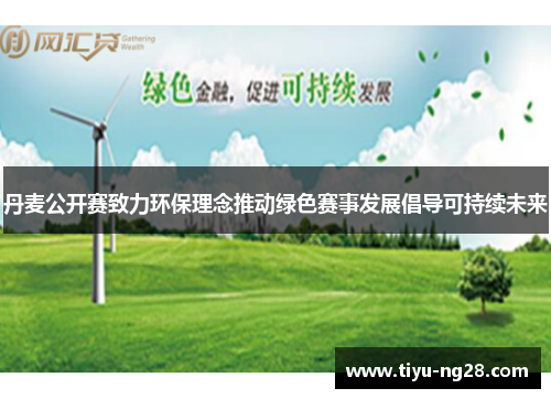 丹麦公开赛致力环保理念推动绿色赛事发展倡导可持续未来