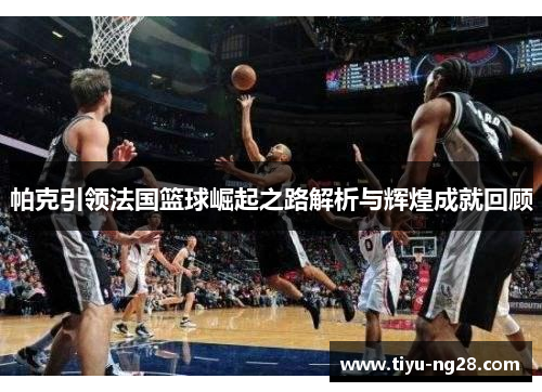 帕克引领法国篮球崛起之路解析与辉煌成就回顾