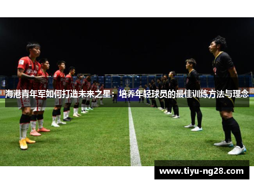 海港青年军如何打造未来之星：培养年轻球员的最佳训练方法与理念