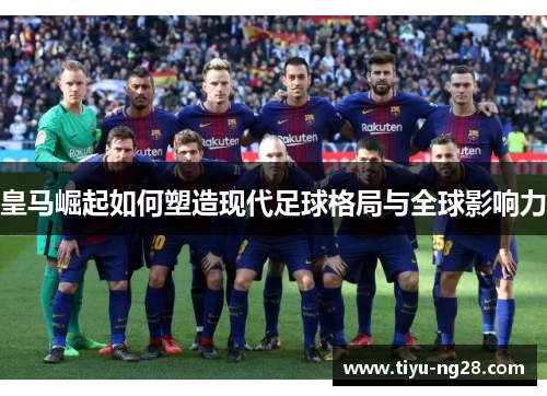 皇马崛起如何塑造现代足球格局与全球影响力