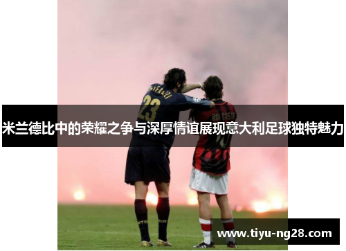 米兰德比中的荣耀之争与深厚情谊展现意大利足球独特魅力