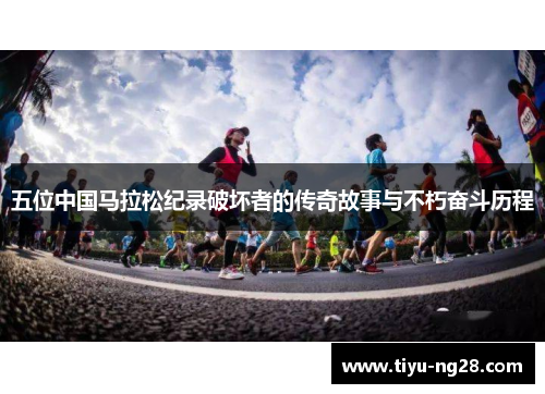 五位中国马拉松纪录破坏者的传奇故事与不朽奋斗历程