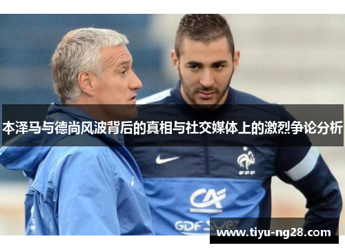 本泽马与德尚风波背后的真相与社交媒体上的激烈争论分析
