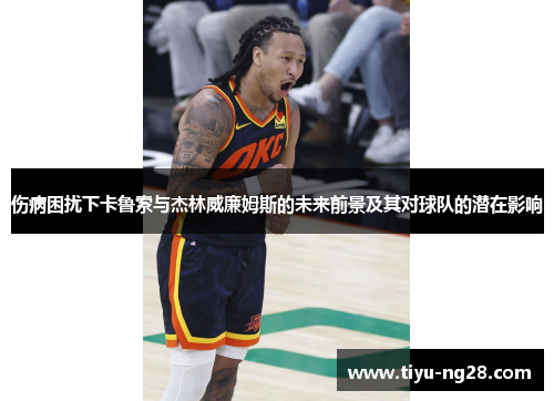 伤病困扰下卡鲁索与杰林威廉姆斯的未来前景及其对球队的潜在影响