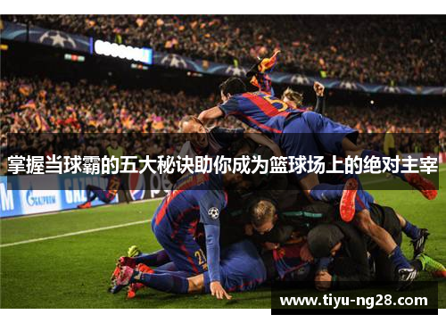掌握当球霸的五大秘诀助你成为篮球场上的绝对主宰